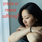 do we create or reduce suffering?